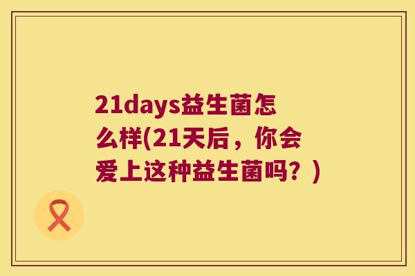 21days益生菌怎么样(21天后，你会爱上这种益生菌吗？)