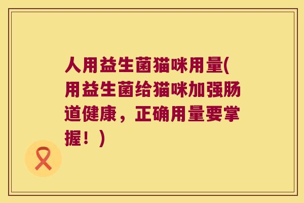 人用益生菌猫咪用量(用益生菌给猫咪加强肠道健康，正确用量要掌握！)