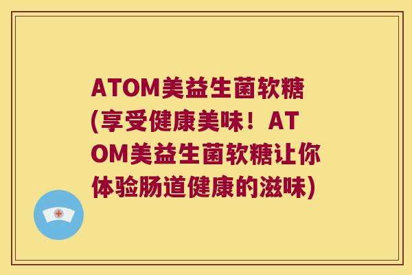 ATOM美益生菌软糖(享受健康美味!ATOM美益生菌软糖让你体验肠道健康的滋味) ATOM美益生菌软糖(享受健康美味!ATOM美益生菌软糖让你体验肠道健康的滋味)