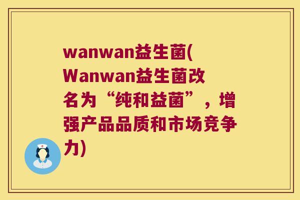 wanwan益生菌(Wanwan益生菌改名为“纯和益菌”，增强产品品质和市场竞争力)