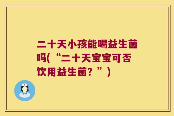 二十天小孩能喝益生菌吗(“二十天宝宝可否饮用益生菌？”)