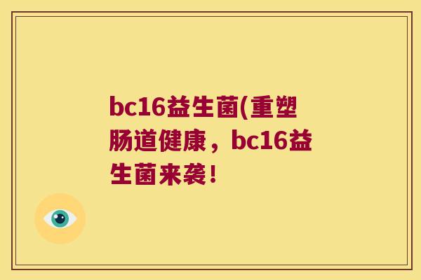 bc16益生菌(重塑肠道健康，bc16益生菌来袭！