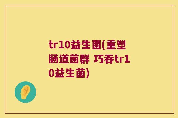 tr10益生菌(重塑肠道菌群 巧吞tr10益生菌)