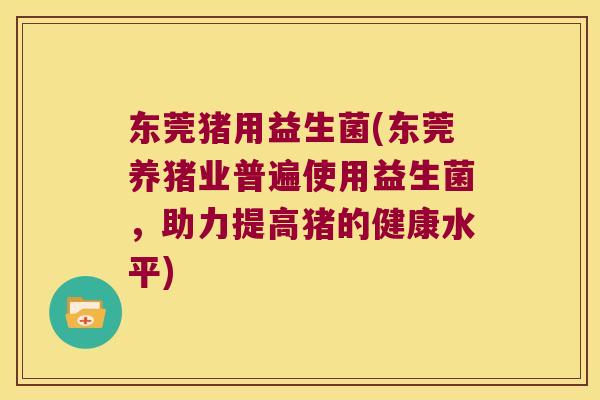 东莞猪用益生菌(东莞养猪业普遍使用益生菌，助力提高猪的健康水平)