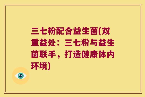 三七粉配合益生菌(双重益处：三七粉与益生菌联手，打造健康体内环境)