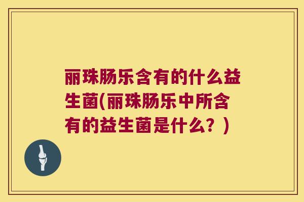 丽珠肠乐含有的什么益生菌(丽珠肠乐中所含有的益生菌是什么？)