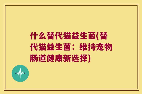 什么替代猫益生菌(替代猫益生菌：维持宠物肠道健康新选择)