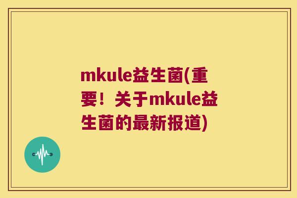 mkule益生菌(重要！关于mkule益生菌的最新报道)