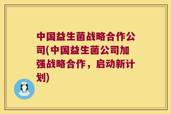 中国益生菌战略合作公司(中国益生菌公司加强战略合作，启动新计划)