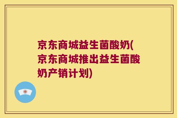 京东商城益生菌酸奶(京东商城推出益生菌酸奶产销计划) 京东商城益生菌酸奶(京东商城推出益生菌酸奶产销计划)