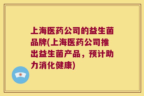 上海医药公司的益生菌品牌(上海医药公司推出益生菌产品，预计助力消化健康)