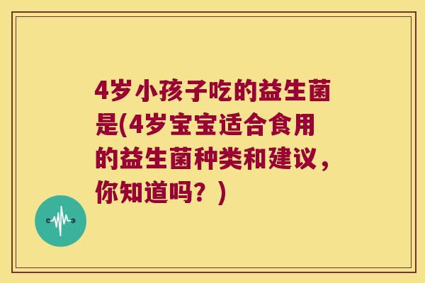 4岁小孩子吃的益生菌是(4岁宝宝适合食用的益生菌种类和建议，你知道吗？)