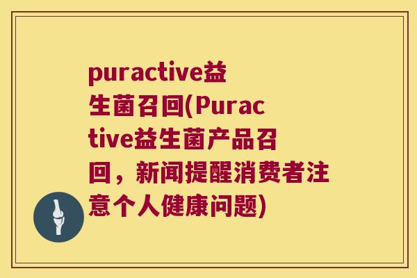 puractive益生菌召回(Puractive益生菌产品召回，新闻提醒消费者注意个人健康问题)