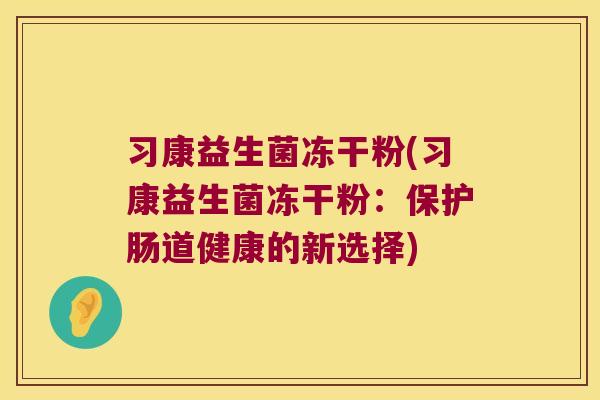 习康益生菌冻干粉(习康益生菌冻干粉：保护肠道健康的新选择)