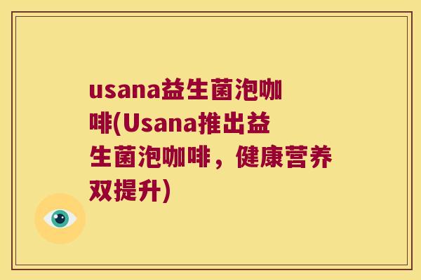 usana益生菌泡咖啡(Usana推出益生菌泡咖啡，健康营养双提升)