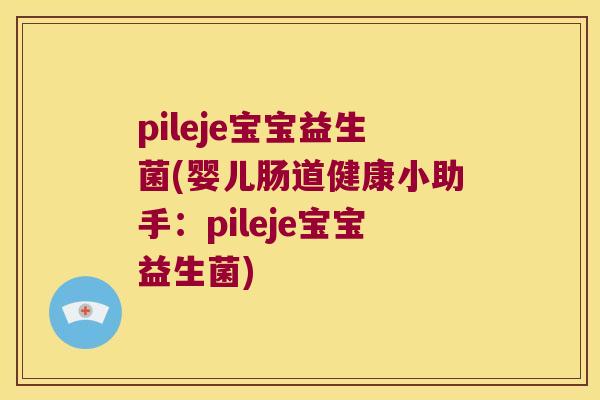 pileje宝宝益生菌(婴儿肠道健康小助手：pileje宝宝益生菌)