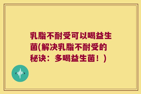 乳脂不耐受可以喝益生菌(解决乳脂不耐受的秘诀：多喝益生菌！)