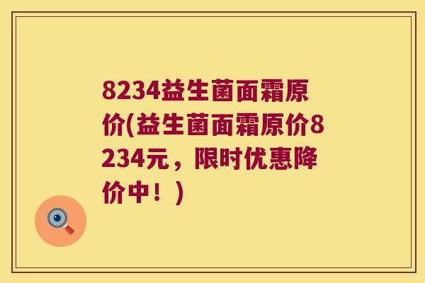 8234益生菌面霜原价(益生菌面霜原价8234元，限时优惠降价中！)