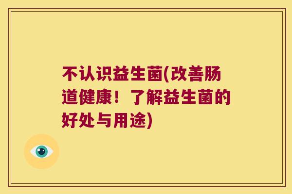 不认识益生菌(改善肠道健康！了解益生菌的好处与用途)