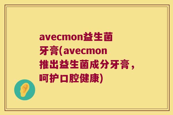 avecmon益生菌牙膏(avecmon推出益生菌成分牙膏，呵护口腔健康)