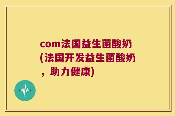 com法国益生菌酸奶(法国开发益生菌酸奶，助力健康)