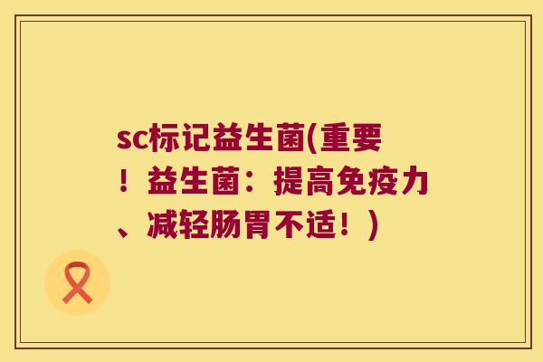 sc标记益生菌(重要!益生菌:提高力、减轻肠胃不适!) sc标记益生菌(重要!益生菌:提高力、减轻肠胃不适!)