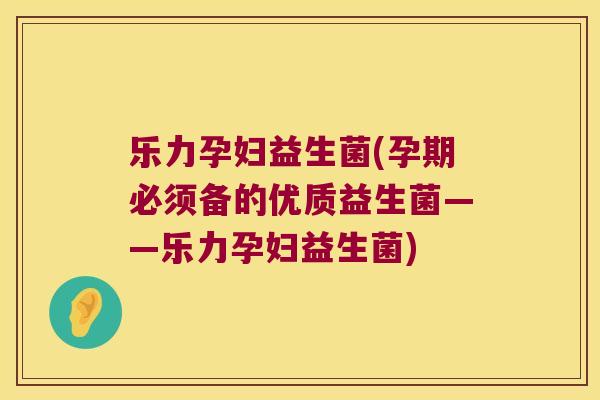 乐力孕妇益生菌(孕期必须备的优质益生菌——乐力孕妇益生菌)