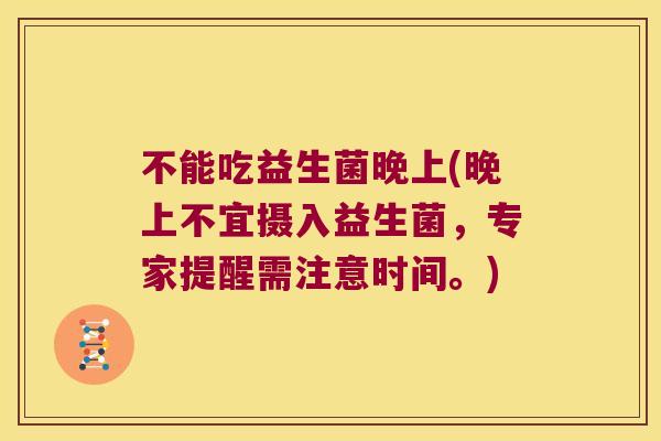 不能吃益生菌晚上(晚上不宜摄入益生菌，专家提醒需注意时间。)
