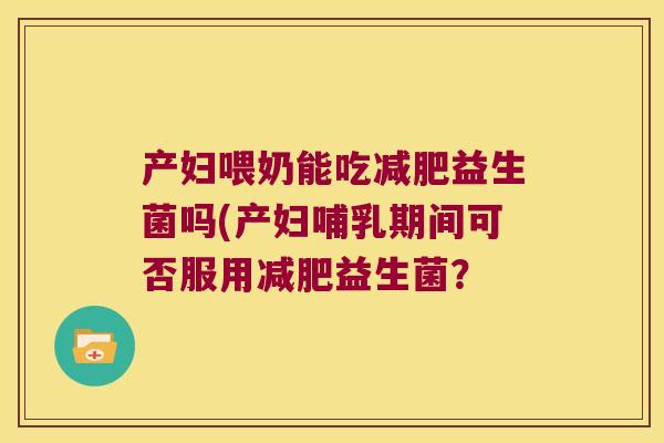 产妇喂奶能吃减肥益生菌吗(产妇哺乳期间可否服用减肥益生菌？