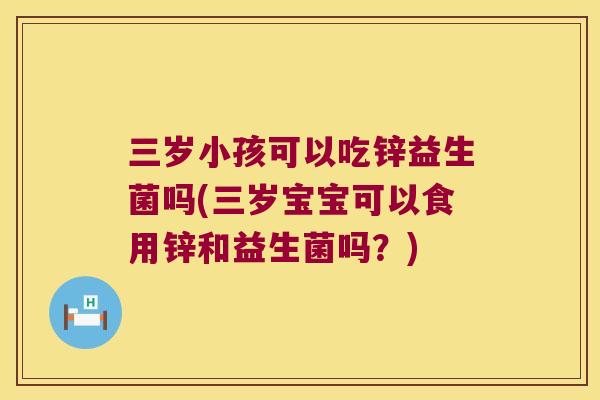 三岁小孩可以吃锌益生菌吗(三岁宝宝可以食用锌和益生菌吗?) 三岁小孩可以吃锌益生菌吗(三岁宝宝可以食用锌和益生菌吗?)