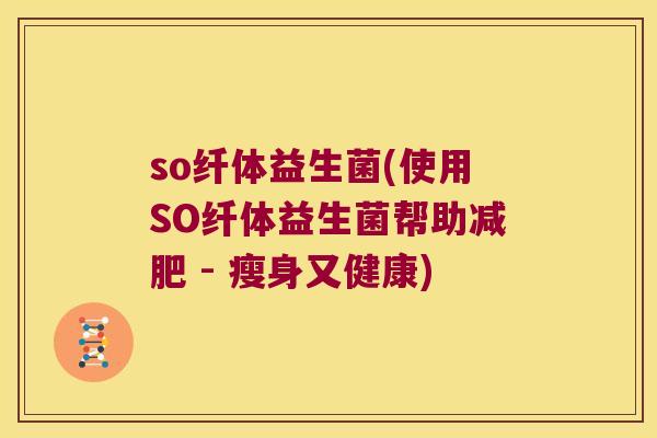 so纤体益生菌(使用SO纤体益生菌帮助减肥 - 瘦身又健康)