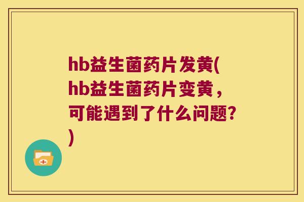 hb益生菌药片发黄(hb益生菌药片变黄,可能遇到了什么问题?) hb益生菌药片发黄(hb益生菌药片变黄,可能遇到了什么问题?)