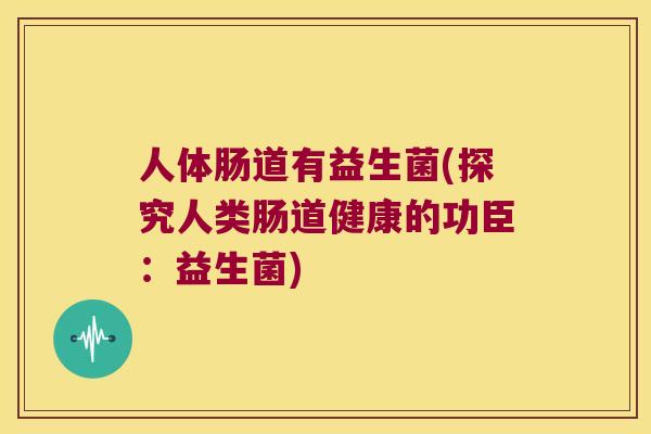 人体肠道有益生菌(探究人类肠道健康的功臣：益生菌)
