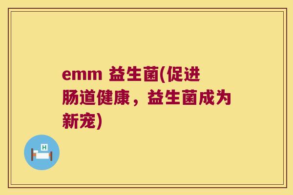 emm 益生菌(促进肠道健康，益生菌成为新宠)