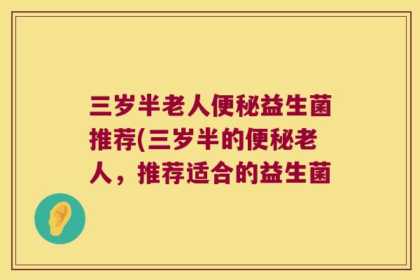 三岁半老人便秘益生菌推荐(三岁半的便秘老人，推荐适合的益生菌
