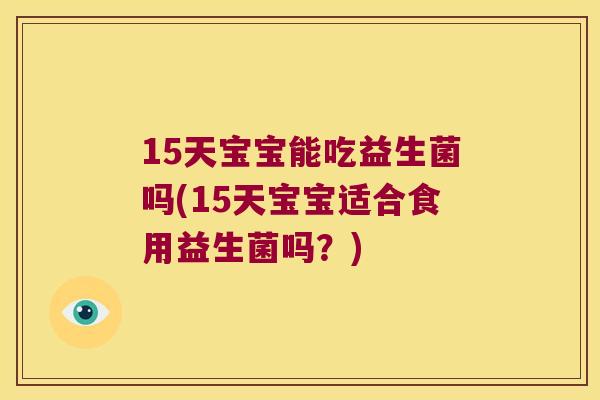 15天宝宝能吃益生菌吗(15天宝宝适合食用益生菌吗?) 15天宝宝能吃益生菌吗(15天宝宝适合食用益生菌吗?)