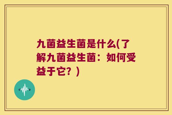 九菌益生菌是什么(了解九菌益生菌：如何受益于它？)
