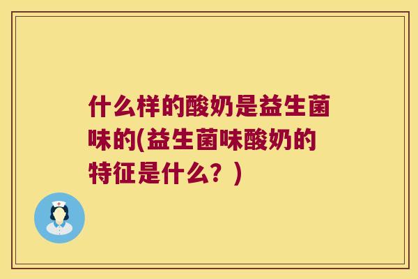 什么样的酸奶是益生菌味的(益生菌味酸奶的特征是什么？)