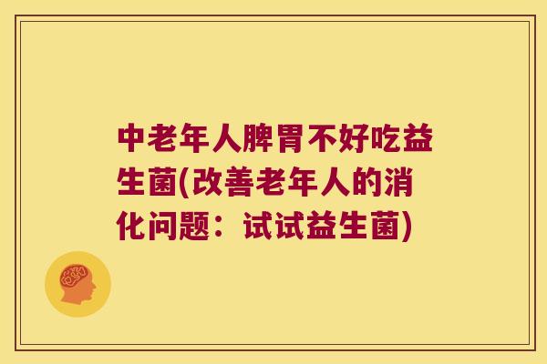 中老年人脾胃不好吃益生菌(改善老年人的消化问题：试试益生菌)
