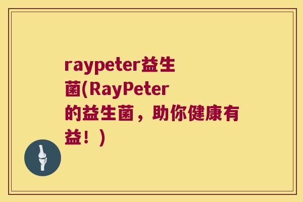 raypeter益生菌(RayPeter的益生菌，助你健康有益！)