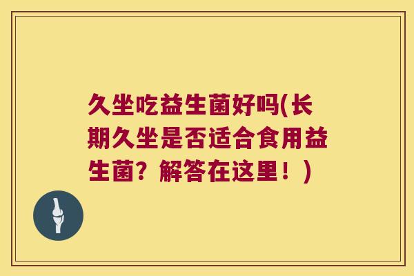 久坐吃益生菌好吗(长期久坐是否适合食用益生菌？解答在这里！)