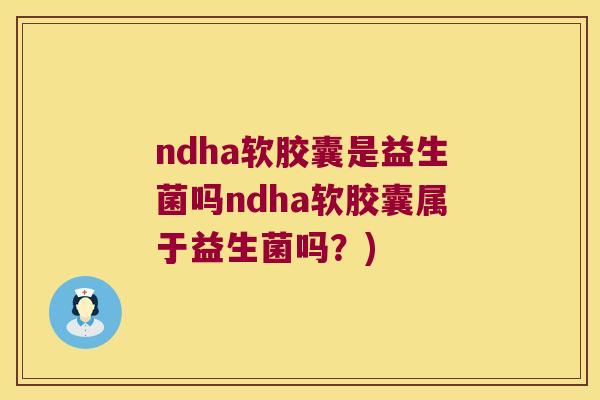 ndha软胶囊是益生菌吗ndha软胶囊属于益生菌吗?) ndha软胶囊是益生菌吗ndha软胶囊属于益生菌吗?)