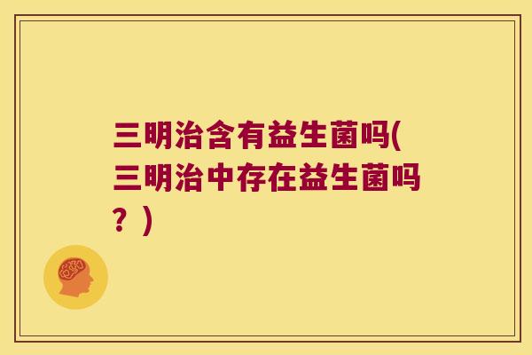 三明含有益生菌吗(三明中存在益生菌吗?) 三明含有益生菌吗(三明中存在益生菌吗?)