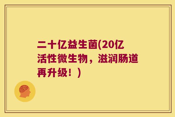 二十亿益生菌(20亿活性微生物，滋润肠道再升级！)