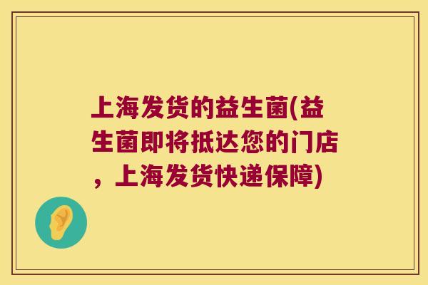 上海发货的益生菌(益生菌即将抵达您的门店，上海发货快递保障)