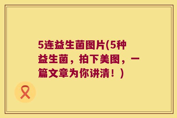 5连益生菌图片(5种益生菌，拍下美图，一篇文章为你讲清！)