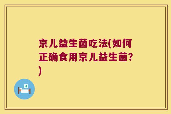 京儿益生菌吃法(如何正确食用京儿益生菌？)