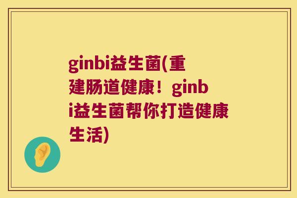 ginbi益生菌(重建肠道健康!ginbi益生菌帮你打造健康生活) ginbi益生菌(重建肠道健康!ginbi益生菌帮你打造健康生活)
