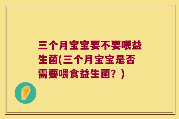 三个月宝宝要不要喂益生菌(三个月宝宝是否需要喂食益生菌?) 三个月宝宝要不要喂益生菌(三个月宝宝是否需要喂食益生菌?)