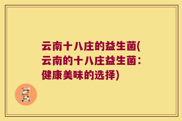 云南十八庄的益生菌(云南的十八庄益生菌:健康美味的选择) 云南十八庄的益生菌(云南的十八庄益生菌:健康美味的选择)